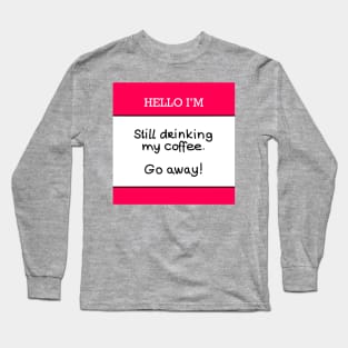 Hello I’m “still drinking my coffee, go away!” Long Sleeve T-Shirt